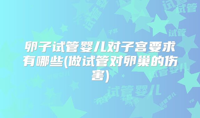 卵子试管婴儿对子宫要求有哪些(做试管对卵巢的伤害)