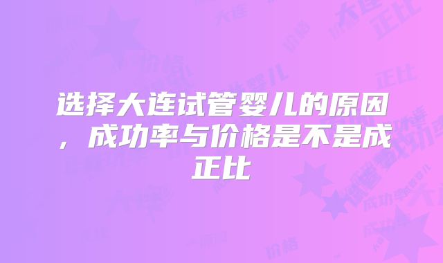 选择大连试管婴儿的原因，成功率与价格是不是成正比