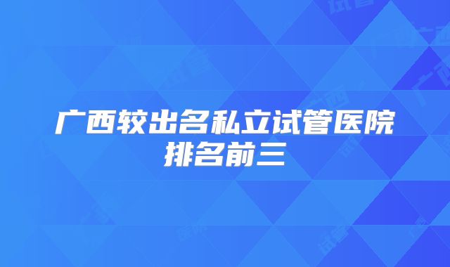 广西较出名私立试管医院排名前三