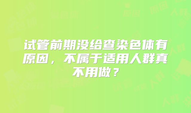 试管前期没给查染色体有原因，不属于适用人群真不用做？