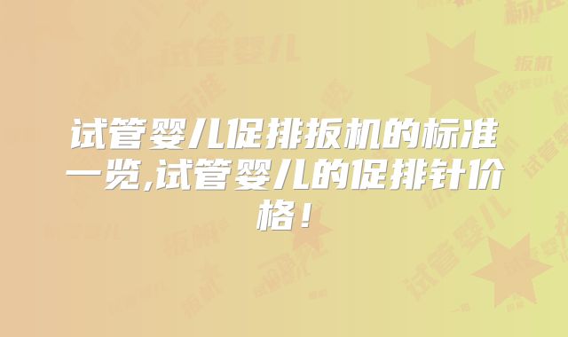 试管婴儿促排扳机的标准一览,试管婴儿的促排针价格！