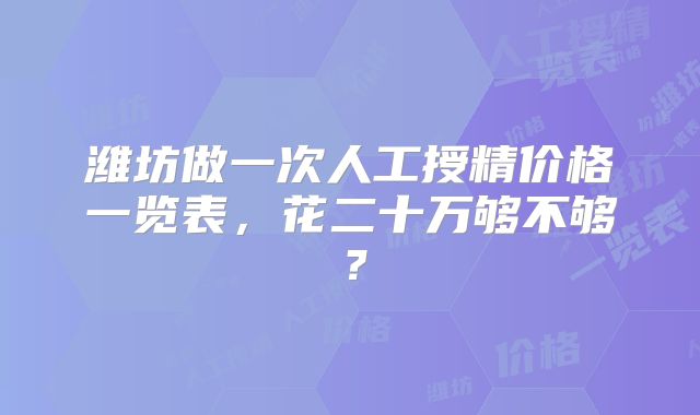 潍坊做一次人工授精价格一览表，花二十万够不够？