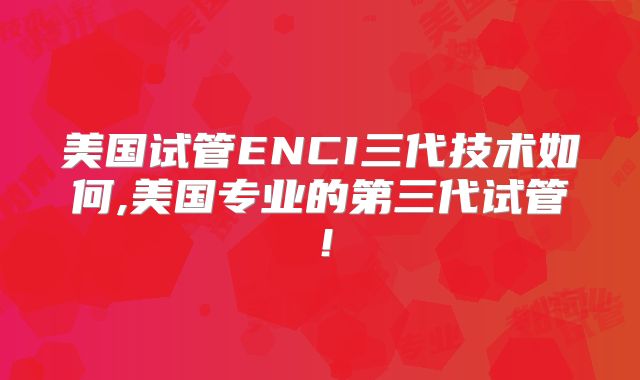 美国试管ENCI三代技术如何,美国专业的第三代试管！