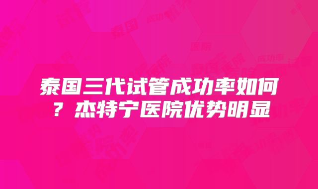 泰国三代试管成功率如何？杰特宁医院优势明显