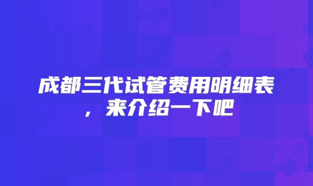 成都三代试管费用明细表,来介绍一下吧