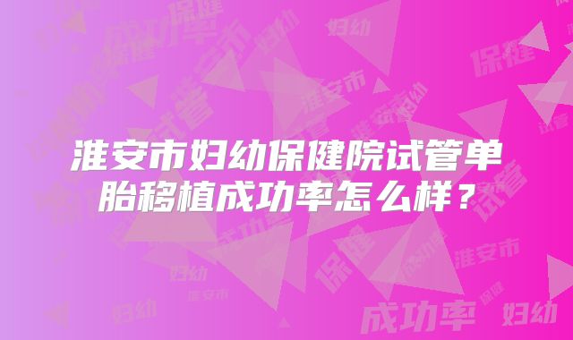 淮安市妇幼保健院试管单胎移植成功率怎么样?