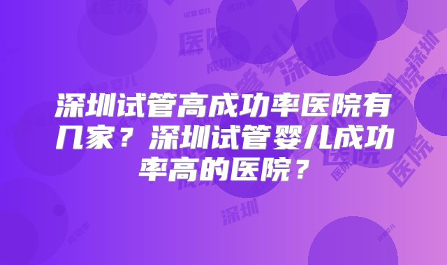 深圳试管高成功率医院有几家？深圳试管婴儿成功率高的医院？