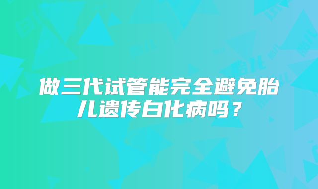 做三代试管能完全避免胎儿遗传白化病吗？