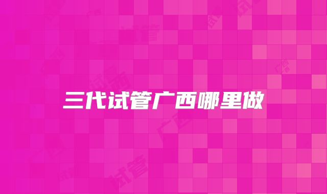 三代试管广西哪里做