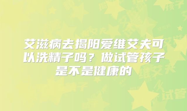 艾滋病去揭阳爱维艾夫可以洗精子吗?做试管孩子是不是健康的