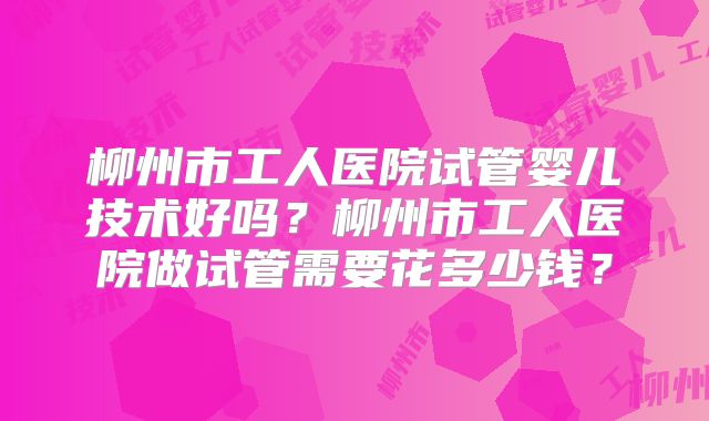 柳州市工人医院试管婴儿技术好吗?柳州市工人医院做试管需要花多少钱?