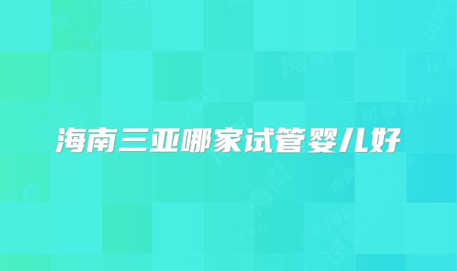 海南三亚哪家试管婴儿好