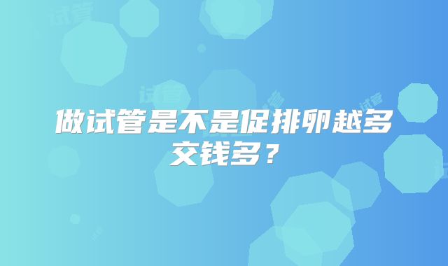 做试管是不是促排卵越多交钱多？
