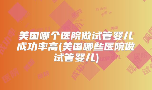 美国哪个医院做试管婴儿成功率高(美国哪些医院做试管婴儿)