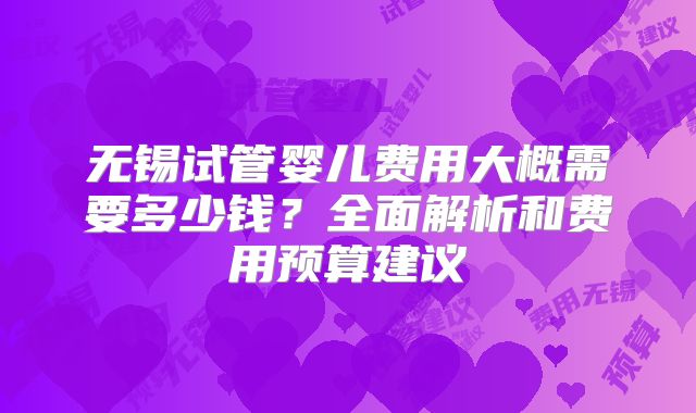 无锡试管婴儿费用大概需要多少钱?全面解析和费用预算建议