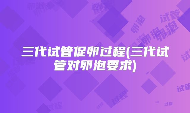 三代试管促卵过程(三代试管对卵泡要求)