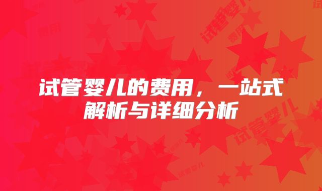 试管婴儿的费用，一站式解析与详细分析