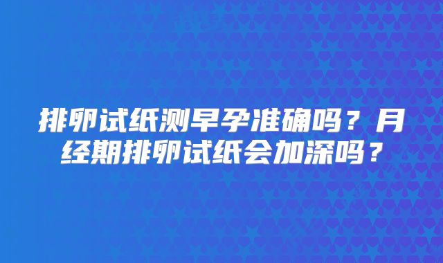 排卵试纸测早孕准确吗？月经期排卵试纸会加深吗？