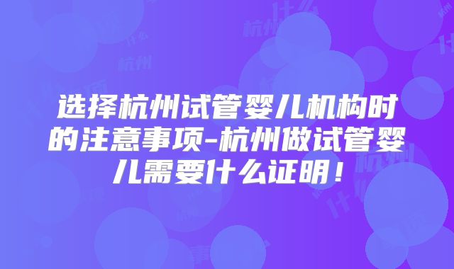 选择杭州试管婴儿机构时的注意事项-杭州做试管婴儿需要什么证明！