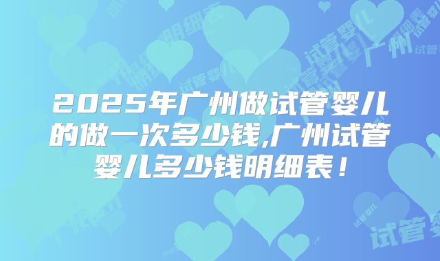 2025年广州做试管婴儿的做一次多少钱,广州试管婴儿多少钱明细表!