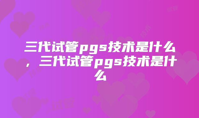三代试管pgs技术是什么，三代试管pgs技术是什么