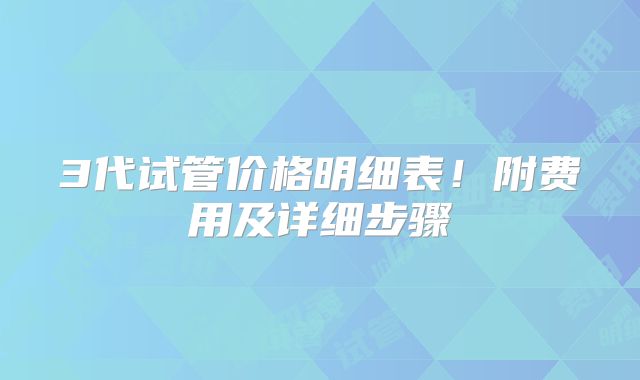 3代试管价格明细表!附费用及详细步骤