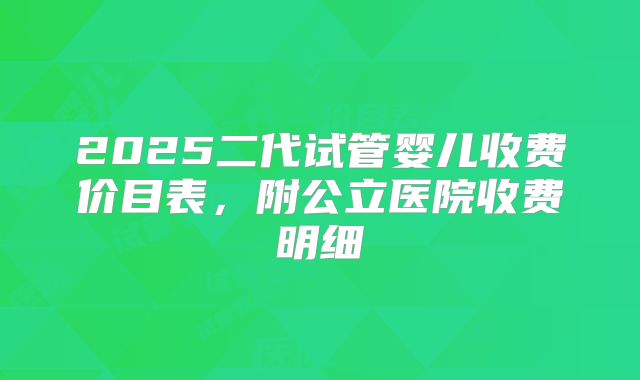 2025二代试管婴儿收费价目表，附公立医院收费明细