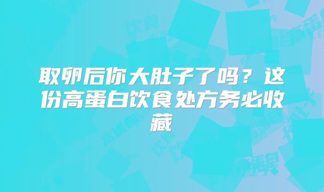 取卵后你大肚子了吗？这份高蛋白饮食处方务必收藏