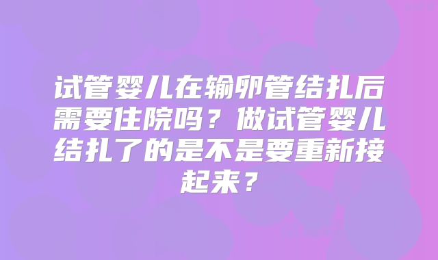 试管婴儿在输卵管结扎后需要住院吗？做试管婴儿结扎了的是不是要重新接起来？