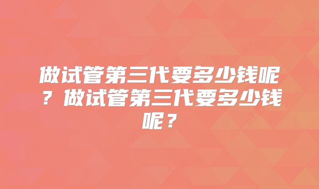 做试管第三代要多少钱呢？做试管第三代要多少钱呢？