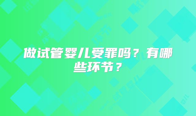 做试管婴儿受罪吗？有哪些环节？
