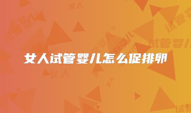 女人试管婴儿怎么促排卵