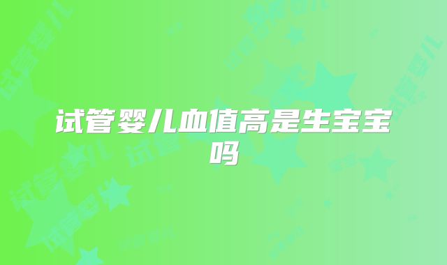 试管婴儿血值高是生宝宝吗
