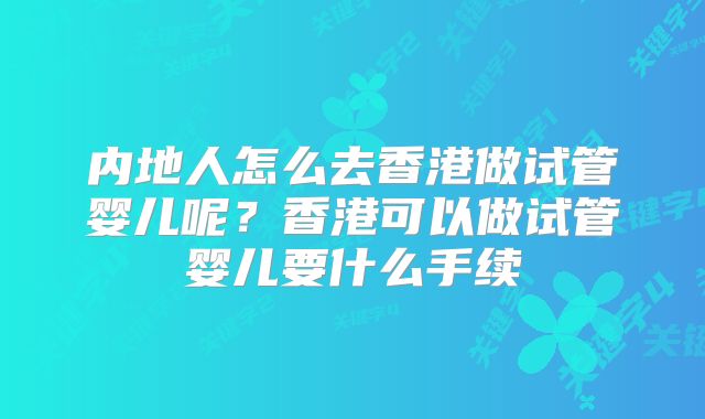 内地人怎么去香港做试管婴儿呢?香港可以做试管婴儿要什么手续