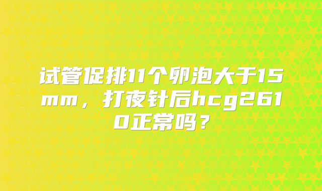 试管促排11个卵泡大于15mm，打夜针后hcg2610正常吗？