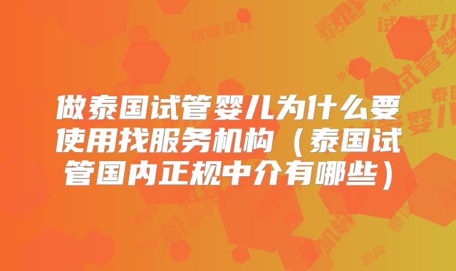 做泰国试管婴儿为什么要使用找服务机构（泰国试管国内正规中介有哪些）