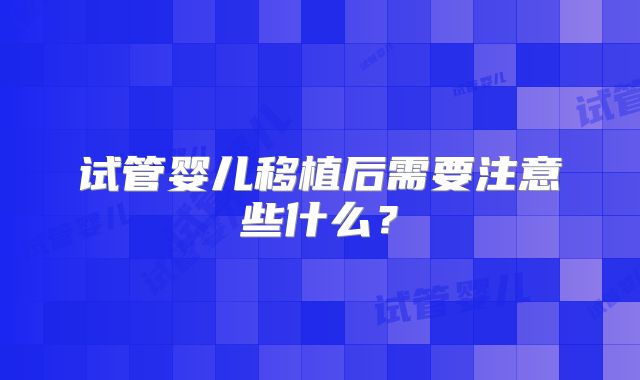 试管婴儿移植后需要注意些什么?
