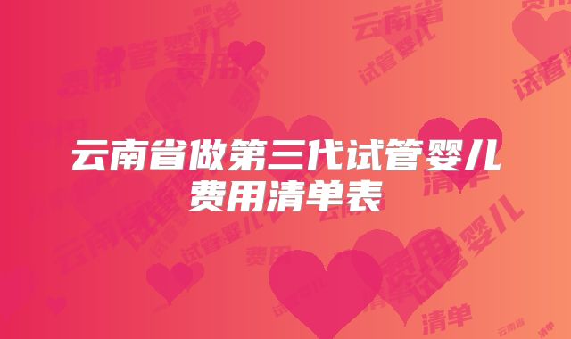 云南省做第三代试管婴儿费用清单表
