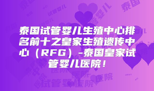 泰国试管婴儿生殖中心排名前十之皇家生殖遗传中心（RFG）-泰国皇家试管婴儿医院！