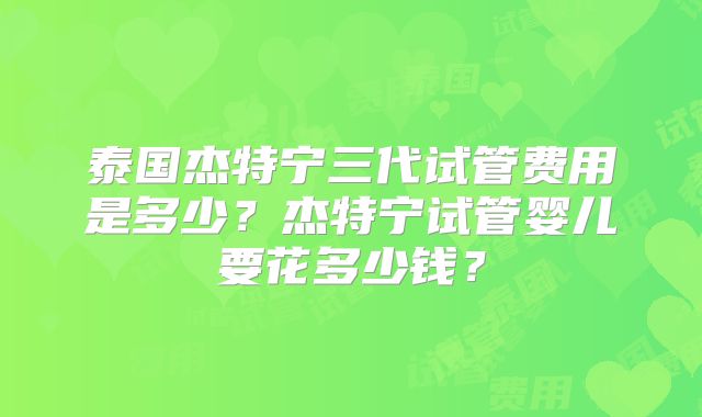泰国杰特宁三代试管费用是多少？杰特宁试管婴儿要花多少钱？