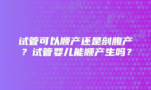 试管可以顺产还是剖腹产?试管婴儿能顺产生吗?