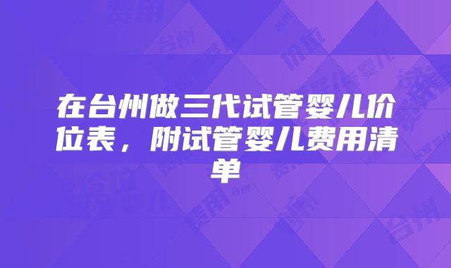 在台州做三代试管婴儿价位表,附试管婴儿费用清单