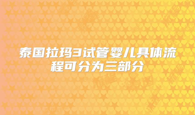 泰国拉玛3试管婴儿具体流程可分为三部分