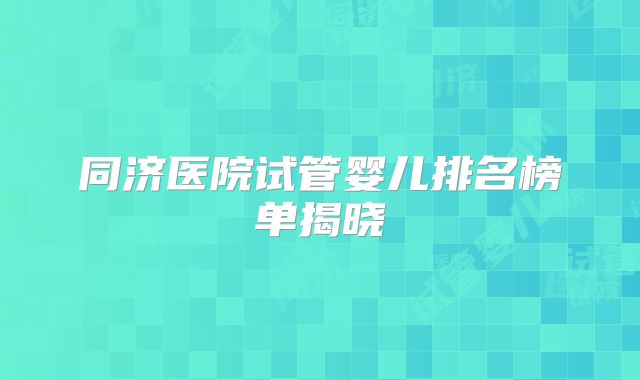 同济医院试管婴儿排名榜单揭晓