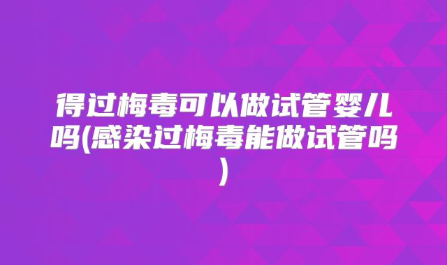 得过梅毒可以做试管婴儿吗(感染过梅毒能做试管吗)