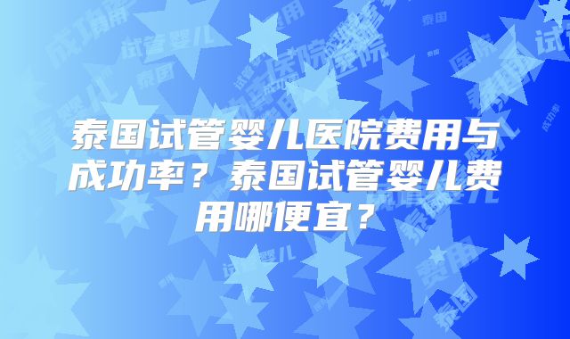 泰国试管婴儿医院费用与成功率？泰国试管婴儿费用哪便宜？