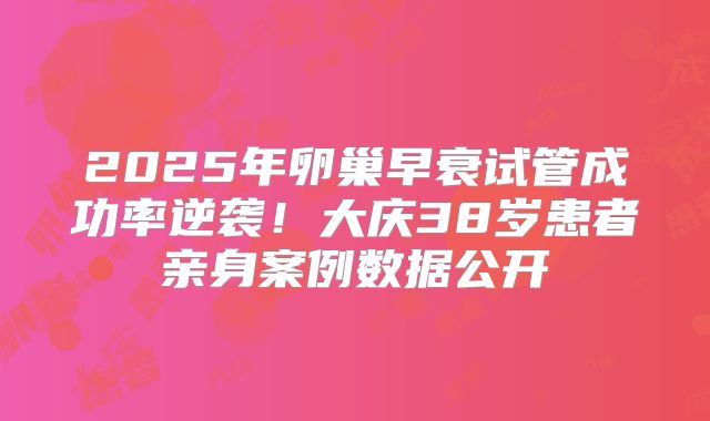 2025年卵巢早衰试管成功率逆袭！大庆38岁患者亲身案例数据公开