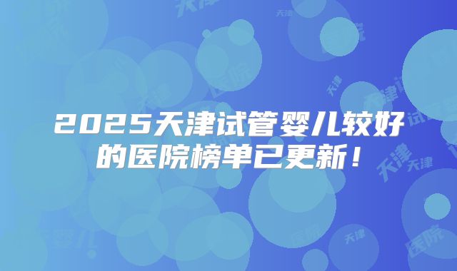 2025天津试管婴儿较好的医院榜单已更新!