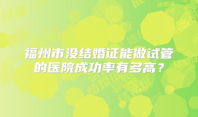 福州市没结婚证能做试管的医院成功率有多高？