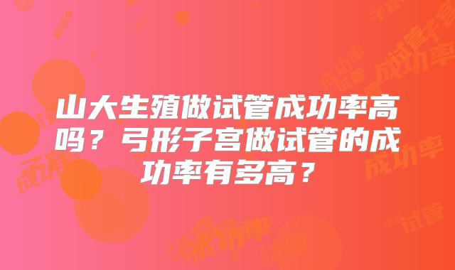 山大生殖做试管成功率高吗？弓形子宫做试管的成功率有多高？